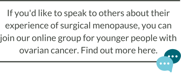 Textbox reading: If youd like to speak to others about their experience of surgical menopause, you can join our online group for younger people with  ovarian cancer. Find out more here.
