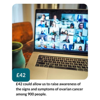 £42 could allow us to raise awareness of the signs and symptoms of ovarian cancer among 900 people.