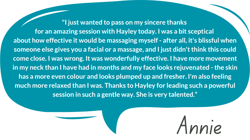 "I just wanted to pass on my sincere thanks  for an amazing session with Hayley today. I was a bit sceptical  about how effective it would be massaging myself - after all, it